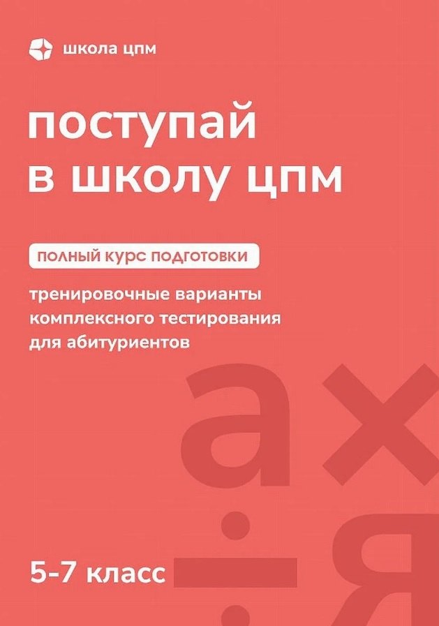 Поступай в Школу ЦПМ! Полный курс подготовки. 5-7 классы. Тренировочные варианты комплексного тестирования для абитуриентов
