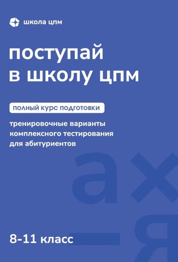 Поступай в Школу ЦПМ! Полный курс подготовки. 8-11 классы. Тренировочные варианты комплексного тестирования для абитуриентов