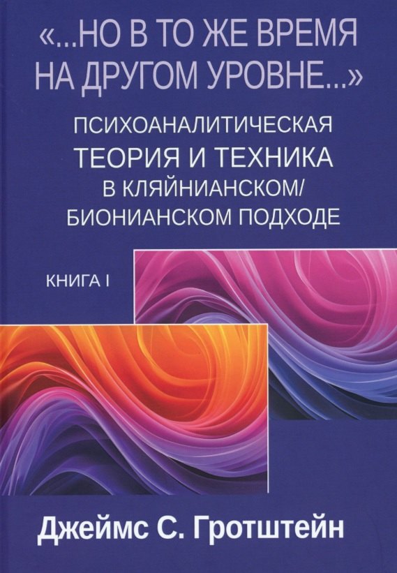 «...НО В ТО ЖЕ ВРЕМЯ НА ДРУГОМ УРОВНЕ...» Книга I. Психоаналитическая теория и техника в кляйнианском/бионианском подходе