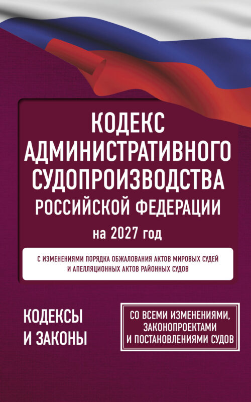Кодекс административного судопроизводства Российской Федерации на 2027 год. Со всеми изменениями, законопроектами и постановлениями судов