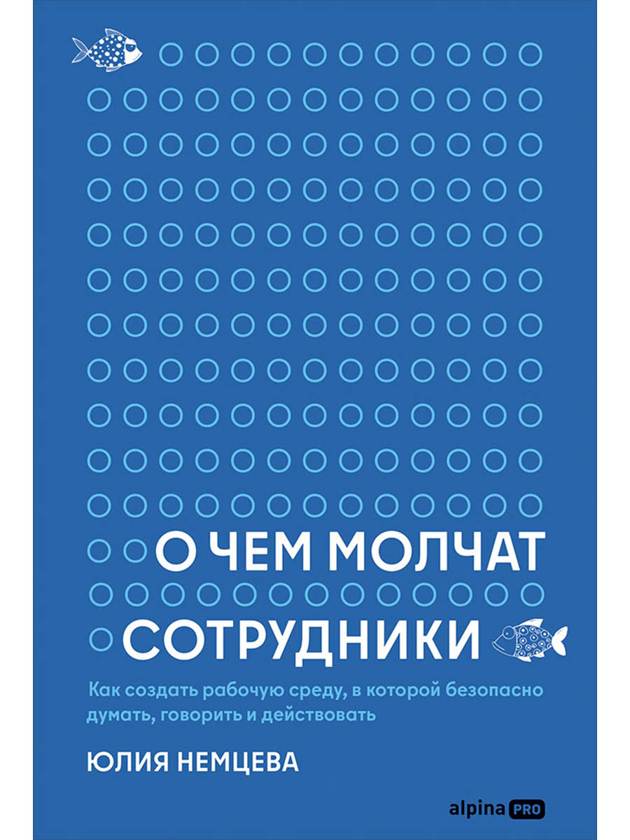 О чем молчат сотрудники : Как создать рабочую среду, в которой безопасно думать, говорить и действовать