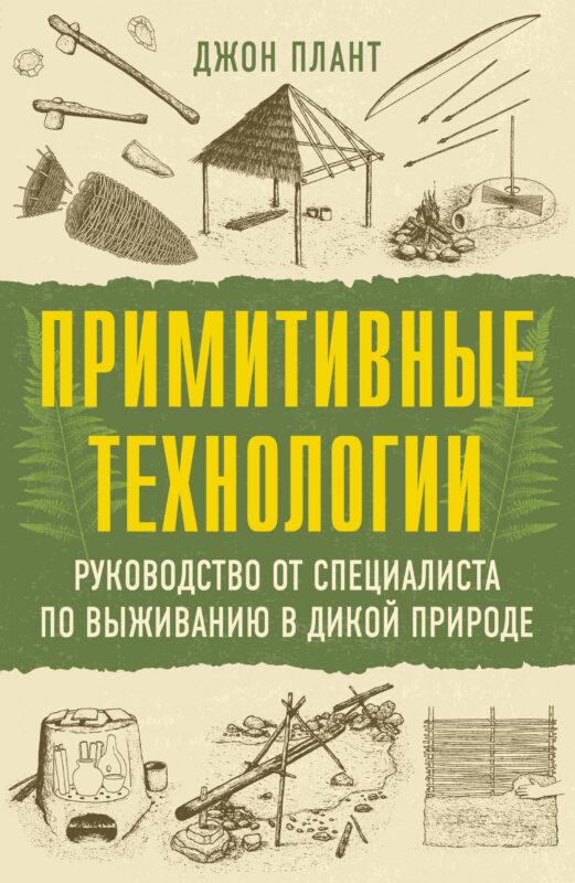Примитивные технологии. Руководство от специалиста по выживанию в дикой природе