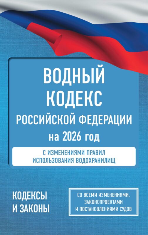 Водный кодекс Российской Федерации на 2026 год. Со всеми изменениями, законопроектами и постановлениями судов
