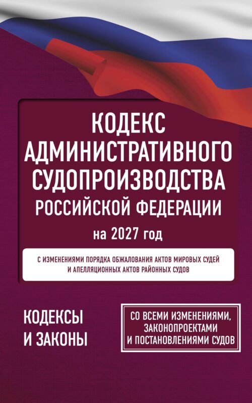 Кодекс административного судопроизводства Российской Федерации на 2027 год. Со всеми изменениями, законопроектами и постановлениями судов