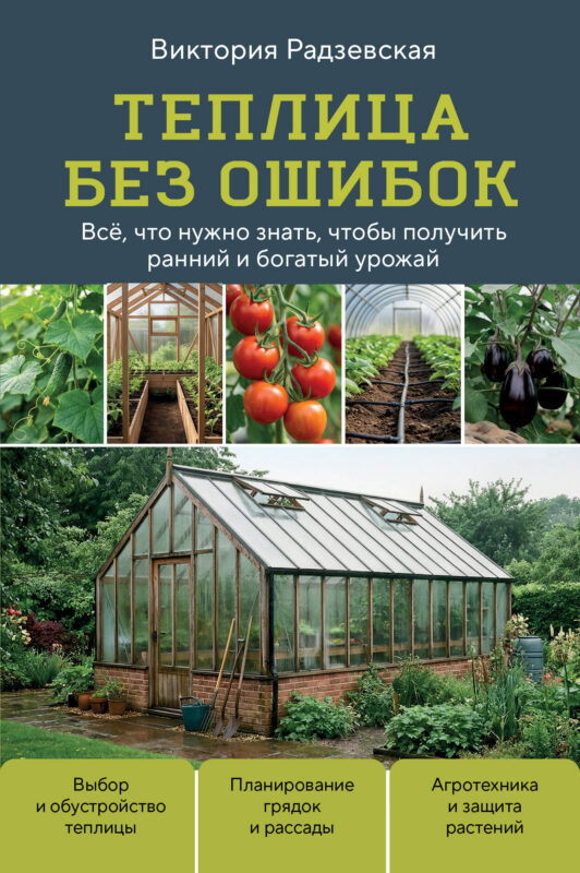 Теплица без ошибок. Все, что нужно знать, чтобы получить ранний и богатый урожай