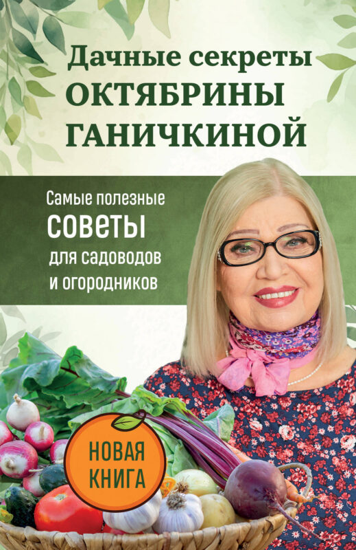 Дачные секреты Октябрины Ганичкиной. Самые полезные советы для садоводов и огородников