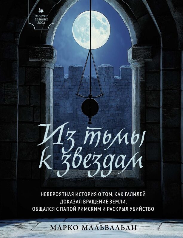 Из тьмы к звездам. Невероятная история о том, как Галилей доказал вращение Земли, общался с Папой Ри